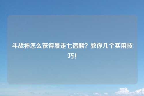 斗战神怎么获得暴走七宿麟？教你几个实用技巧！