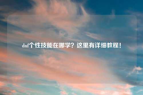 dnf个性技能在哪学?这里有详细教程!