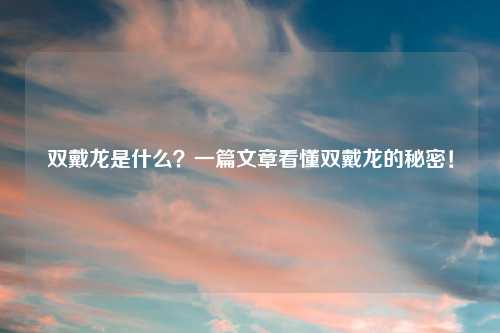 双戴龙是什么？一篇文章看懂双戴龙的秘密！