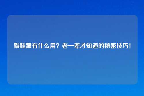 敲鞋跟有什么用？老一辈才知道的秘密技巧！