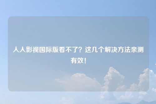 人人影视国际版看不了？这几个解决方法亲测有效！