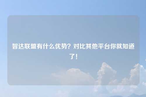智达联盟有什么优势？对比其他平台你就知道了！