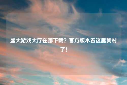 盛大游戏大厅在哪下载？官方版本看这里就对了！