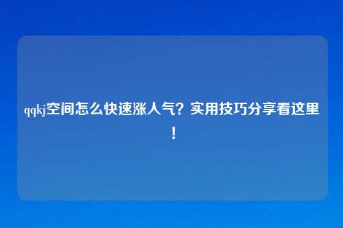 qqkj空间怎么快速涨人气？实用技巧分享看这里！