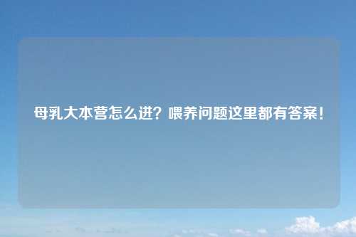 母乳大本营怎么进？喂养问题这里都有答案！