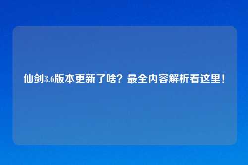 仙剑3.6版本更新了啥？最全内容解析看这里！