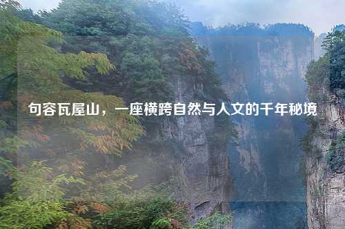 句容瓦屋山，一座横跨自然与人文的千年秘境