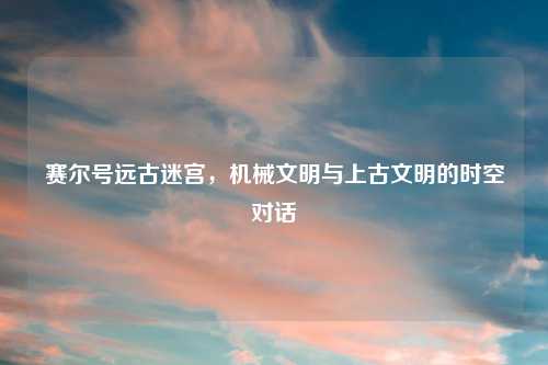 赛尔号远古迷宫，机械文明与上古文明的时空对话