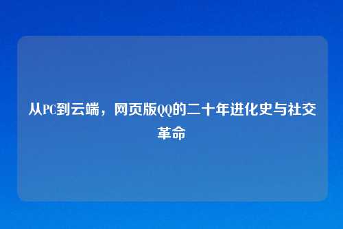 从PC到云端，网页版QQ的二十年进化史与社交革命
