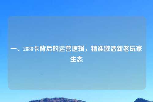 一、2888卡背后的运营逻辑，精准激活新老玩家生态