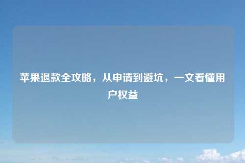 苹果退款全攻略，从申请到避坑，一文看懂用户权益