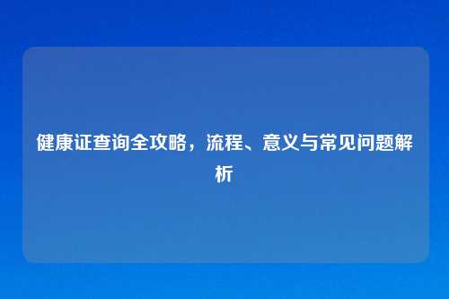 健康证查询全攻略,流程、意义与常见问题解析