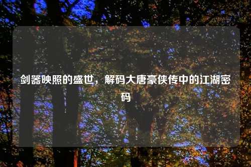 剑器映照的盛世，解码大唐豪侠传中的江湖密码