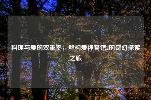 料理与爱的双重奏,解构爱神餐馆2的奇幻探索之旅