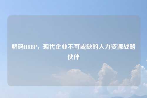 解码HRBP，现代企业不可或缺的人力资源战略伙伴