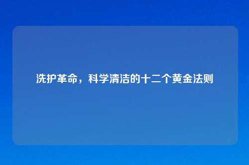 洗护革命,科学清洁的十二个黄金法则