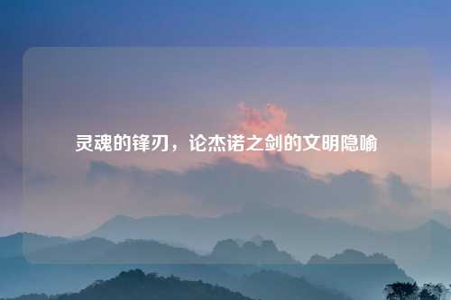 灵魂的锋刃，论杰诺之剑的文明隐喻