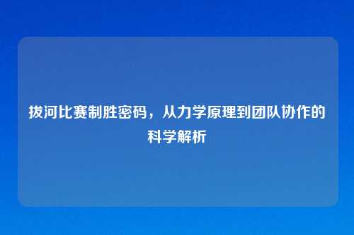 拔河比赛制胜密码，从力学原理到团队协作的科学解析