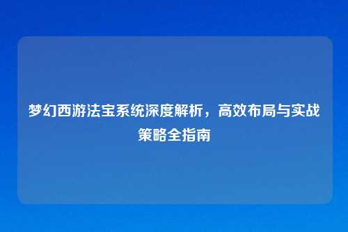 梦幻西游法宝系统深度解析，高效布局与实战策略全指南