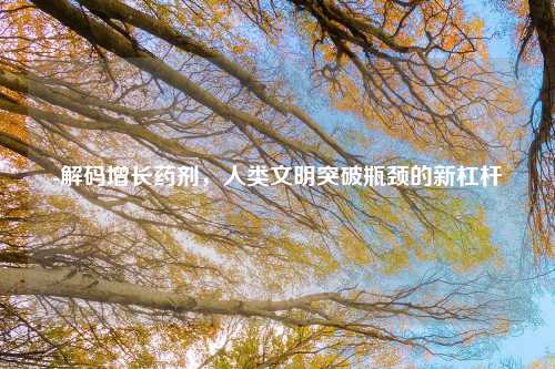 -解码增长药剂，人类文明突破瓶颈的新杠杆