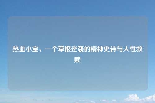 热血小宝,一个草根逆袭的精神史诗与人性救赎