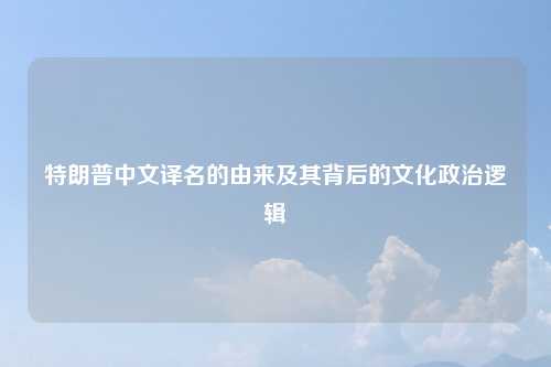 特朗普中文译名的由来及其背后的文化政治逻辑