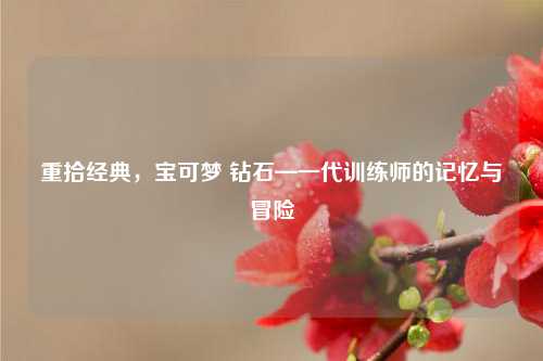 重拾经典，宝可梦 钻石—一代训练师的记忆与冒险