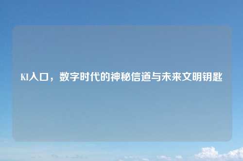 KI入口,数字时代的神秘信道与未来文明钥匙