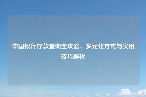 中国银行存款查询全攻略,多元化方式与实用技巧解析