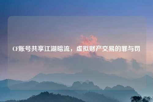 CF账号共享江湖暗流，虚拟财产交易的罪与罚