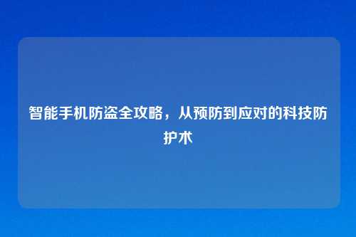智能手机防盗全攻略，从预防到应对的科技防护术