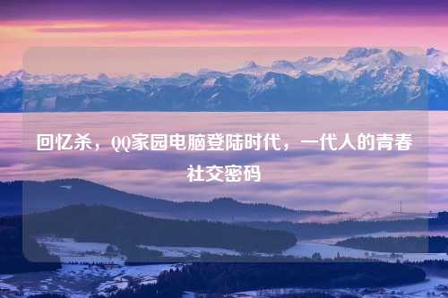 回忆杀，QQ家园电脑登陆时代，一代人的青春社交密码