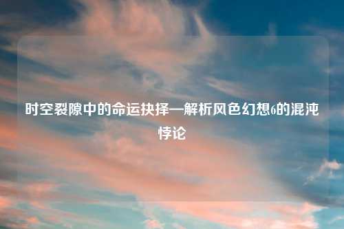 时空裂隙中的命运抉择—解析风色幻想6的混沌悖论