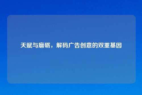 天赋与磨砺，解码广告创意的双重基因