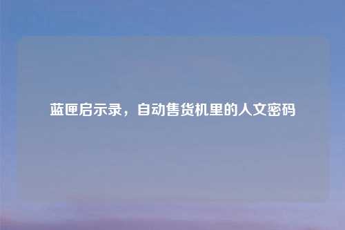 蓝匣启示录，自动售货机里的人文密码