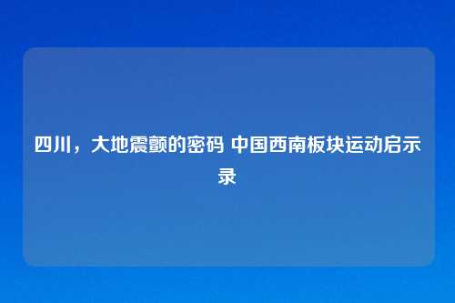 四川,大地震颤的密码 中国西南板块运动启示录