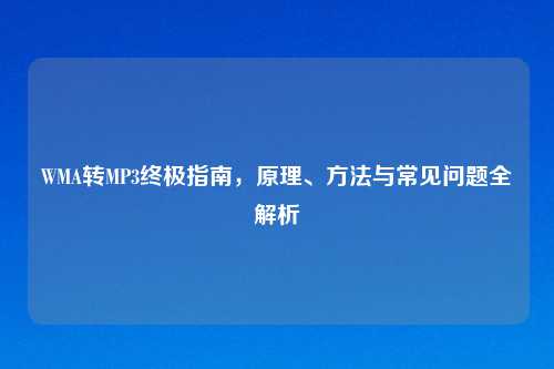 WMA转MP3终极指南，原理、方法与常见问题全解析