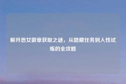 解开恶女徽章获取之谜，从隐藏任务到人性试炼的全攻略