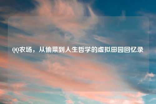 QQ农场,从偷菜到人生哲学的虚拟田园回忆录