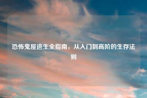 恐怖鬼屋逃生全指南，从入门到高阶的生存法则