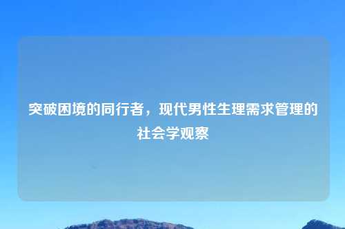 突破困境的同行者，现代男性生理需求管理的社会学观察