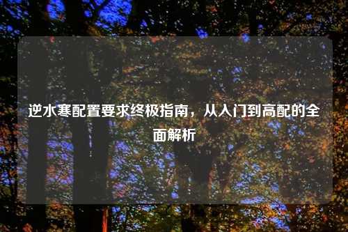 逆水寒配置要求终极指南，从入门到高配的全面解析