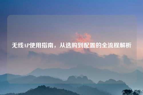 无线AP使用指南,从选购到配置的全流程解析