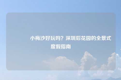 ?小梅沙好玩吗?深圳后花园的全景式度假指南