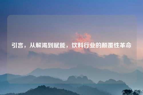 引言，从解渴到赋能，饮料行业的颠覆性革命