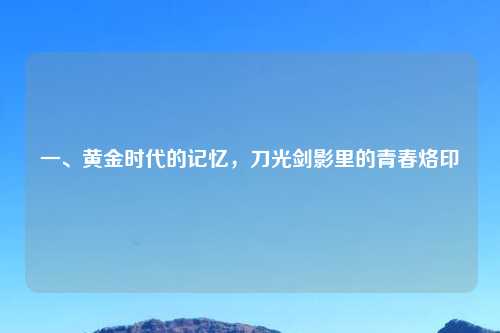 一、黄金时代的记忆，刀光剑影里的青春烙印