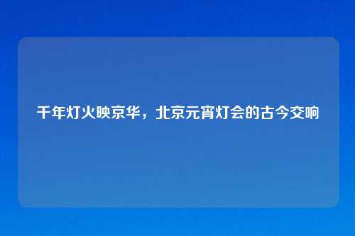 千年灯火映京华，北京元宵灯会的古今交响