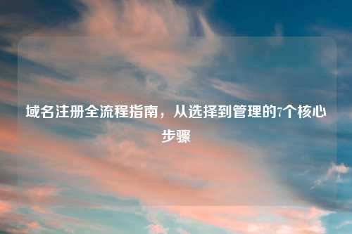 域名注册全流程指南，从选择到管理的7个核心步骤