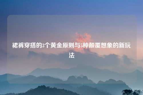 裙裤穿搭的3个黄金原则与5种颠覆想象的新玩法