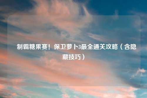 ▌制霸糖果赛！保卫萝卜3最全通关攻略（含隐藏技巧）